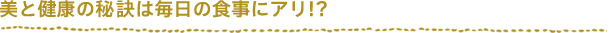 美と健康の秘訣は毎日の食事にアリ!?