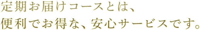 定期お届けコースとは、便利でお得な、安心サービスです