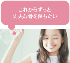 これからずっと
丈夫な骨を保ちたい