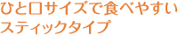 ひと口サイズで食べやすい
スティックタイプ