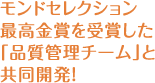 モンドセレクション
最高金賞を受賞した「品質管理チーム」と共同開発！