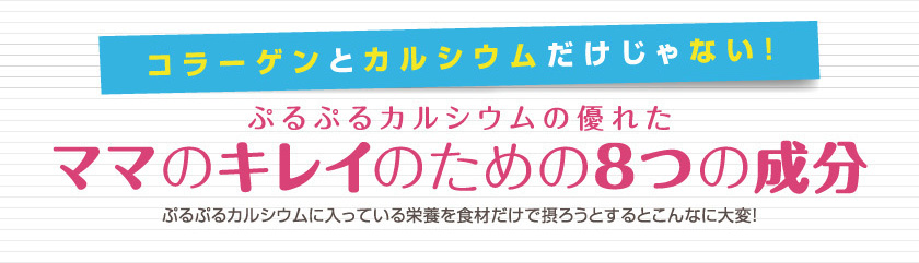 コラーゲンとカルシウムだけじゃない！ぷるぷるカルシウムの優れた、ママのキレイのための８つの成分　ぷるぷるカルシウムに入っている栄養を食材だけで摂ろうとするとこんなに大変！