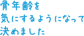 骨年齢を気にするようになって決めました