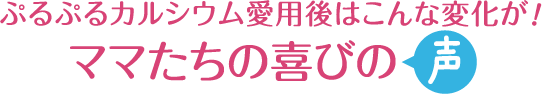ぷるぷるカルシウムの愛用後はこんな変化が！ママたちの喜びの声